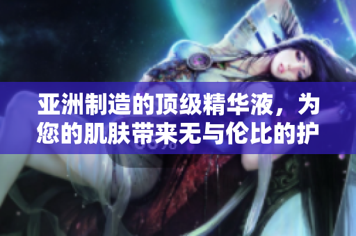 亞洲制造的頂級精華液，為您的肌膚帶來無與倫比的護理享受