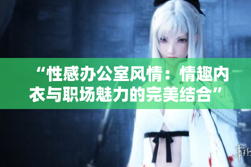 “性感辦公室風(fēng)情：情趣內(nèi)衣與職場(chǎng)魅力的完美結(jié)合”
