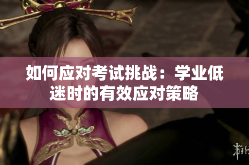 如何應(yīng)對考試挑戰(zhàn)：學(xué)業(yè)低迷時的有效應(yīng)對策略