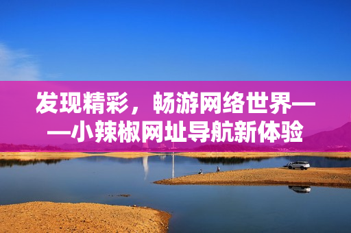 發(fā)現(xiàn)精彩，暢游網(wǎng)絡世界——小辣椒網(wǎng)址導航新體驗