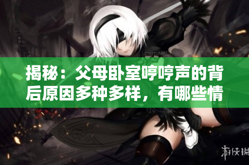 揭秘：父母臥室哼哼聲的背后原因多種多樣，有哪些情況值得關(guān)注？