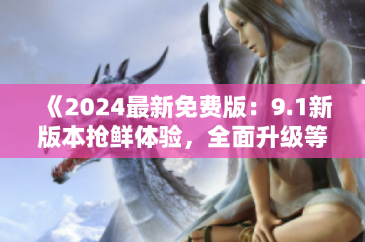 《2024最新免費版：9.1新版本搶鮮體驗，全面升級等你來》