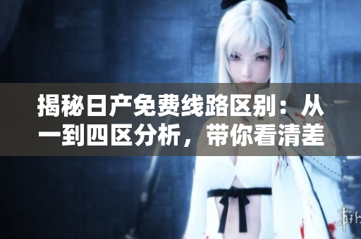 揭秘日產(chǎn)免費線路區(qū)別：從一到四區(qū)分析，帶你看清差異