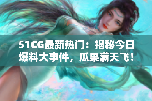 51CG最新熱門：揭秘今日爆料大事件，瓜果滿天飛！