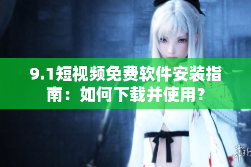 9.1短視頻免費軟件安裝指南：如何下載并使用？