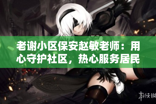 老謝小區(qū)保安趙敏老師:用心守護(hù)社區(qū),熱心服務(wù)居民 老謝小區(qū)保安趙敏老師:用心守護(hù)社區(qū),熱心服務(wù)居民