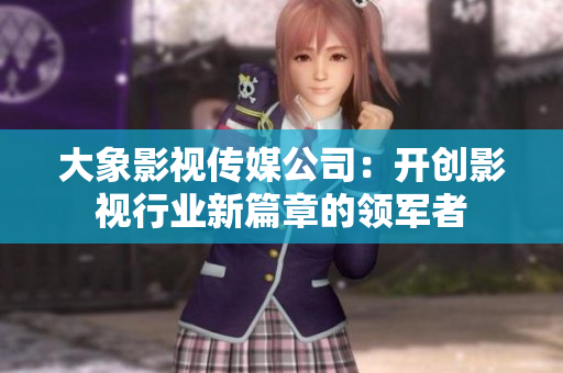 大象影視傳媒公司：開創(chuàng)影視行業(yè)新篇章的領軍者
