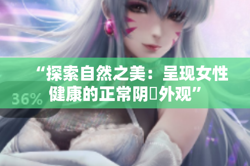 “探索自然之美：呈現(xiàn)女性健康的正常陰脣外觀”