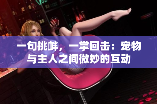 一句挑釁，一掌回?fù)簦簩櫸锱c主人之間微妙的互動