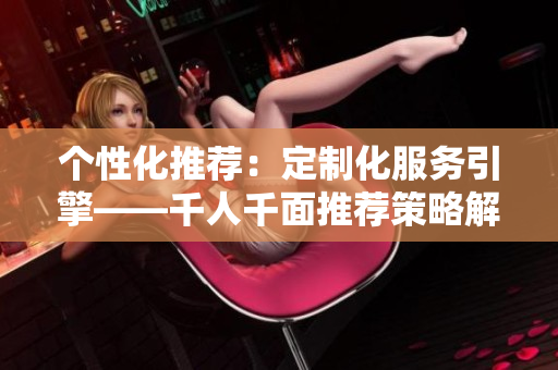 個(gè)性化推薦:定制化服務(wù)引擎——千人千面推薦策略解析 個(gè)性化推薦:定制化服務(wù)引擎——千人千面推薦策略解析