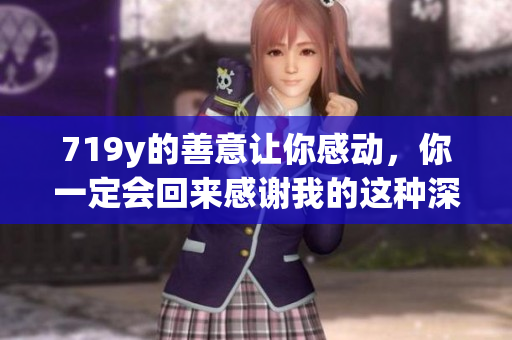 719y的善意讓你感動，你一定會回來感謝我的這種深情服務(wù)