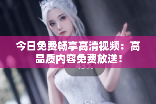 今日免費(fèi)暢享高清視頻：高品質(zhì)內(nèi)容免費(fèi)放送！