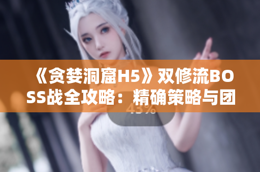《貪婪洞窟H5》雙修流BOSS戰(zhàn)全攻略：精確策略與團(tuán)隊(duì)協(xié)作解析