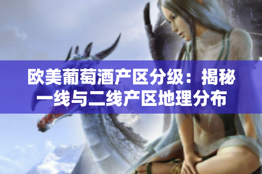 歐美葡萄酒產(chǎn)區(qū)分級：揭秘一線與二線產(chǎn)區(qū)地理分布