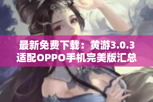最新免費(fèi)下載：黃游3.0.3適配OPPO手機(jī)完美版匯總！