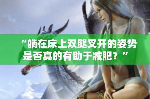 “躺在床上雙腿叉開的姿勢是否真的有助于減肥？”