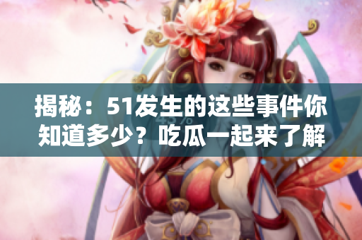 揭秘：51發(fā)生的這些事件你知道多少？吃瓜一起來了解！