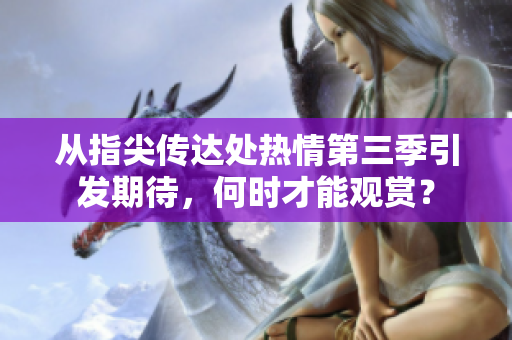 從指尖傳達(dá)處熱情第三季引發(fā)期待，何時(shí)才能觀賞？