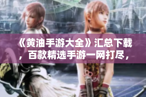 《黃油手游大全》匯總下載，百款精選手游一網打盡，盡在手中盡享歡樂！