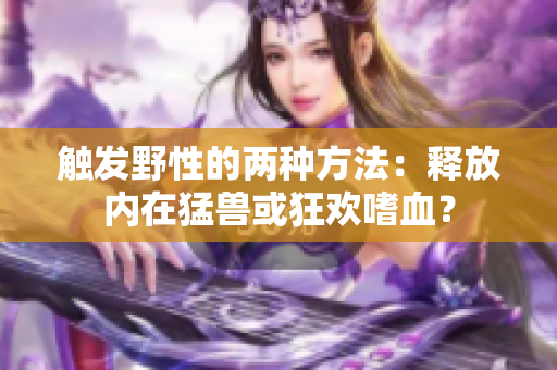 觸發(fā)野性的兩種方法：釋放內(nèi)在猛獸或狂歡嗜血？