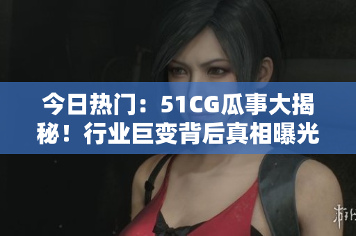 今日熱門：51CG瓜事大揭秘！行業(yè)巨變背后真相曝光，網(wǎng)友熱議新局面。