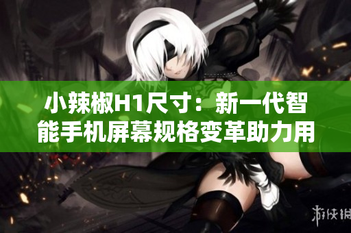 小辣椒H1尺寸：新一代智能手機屏幕規(guī)格變革助力用戶體驗優(yōu)化