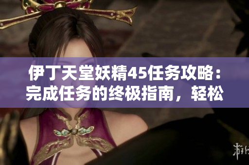 伊丁天堂妖精45任務(wù)攻略：完成任務(wù)的終極指南，輕松獲取獎(jiǎng)勵(lì)