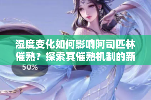 濕度變化如何影響阿司匹林催熟？探索其催熟機(jī)制的新發(fā)現(xiàn)！