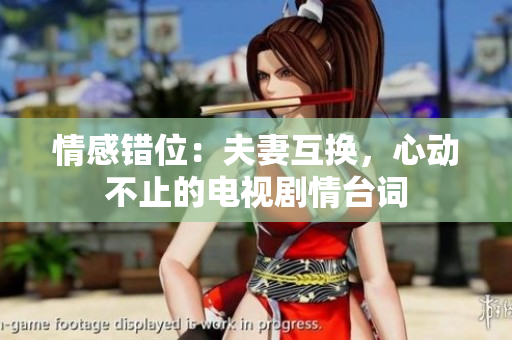 情感錯位：夫妻互換，心動不止的電視劇情臺詞