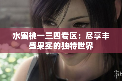 水蜜桃一三四專區(qū)：盡享豐盛果實(shí)的獨(dú)特世界