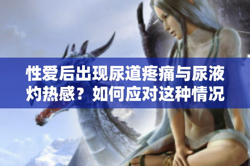 性愛后出現(xiàn)尿道疼痛與尿液灼熱感？如何應對這種情況