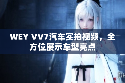 WEY VV7汽車實拍視頻，全方位展示車型亮點