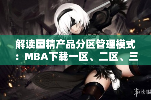 解讀國精產(chǎn)品分區(qū)管理模式：MBA下載一區(qū)、二區(qū)、三區(qū)詳解