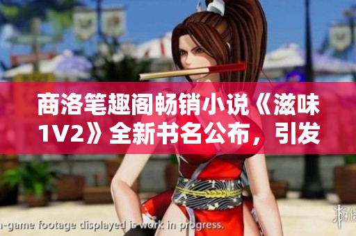商洛筆趣閣暢銷小說《滋味1V2》全新書名公布，引發(fā)讀者熱議