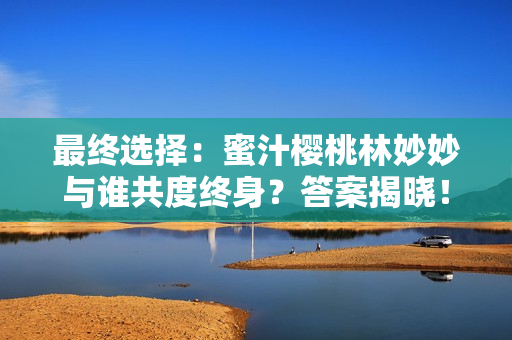 最終選擇：蜜汁櫻桃林妙妙與誰共度終身？答案揭曉！