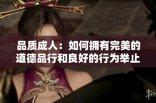 品質(zhì)成人：如何擁有完美的道德品行和良好的行為舉止？2023年成人品行培養(yǎng)指南