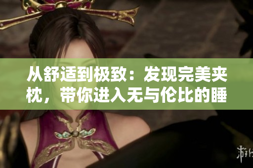 從舒適到極致：發(fā)現(xiàn)完美夾枕，帶你進(jìn)入無與倫比的睡眠體驗