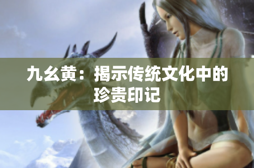 九幺黃：揭示傳統(tǒng)文化中的珍貴印記