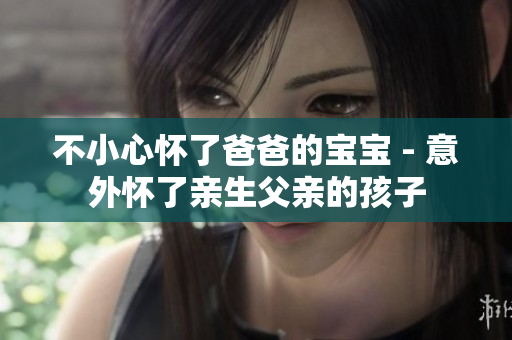 不小心懷了爸爸的寶寶 - 意外懷了親生父親的孩子