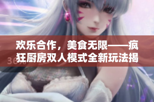 歡樂合作，美食無限——瘋狂廚房雙人模式全新玩法揭秘
