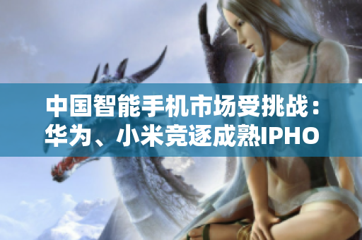 中國智能手機市場受挑戰(zhàn)：華為、小米競逐成熟IPHONE市場份額