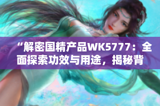 “解密國精產(chǎn)品WK5777：全面探索功效與用途，揭秘背后科學(xué)秘密！”