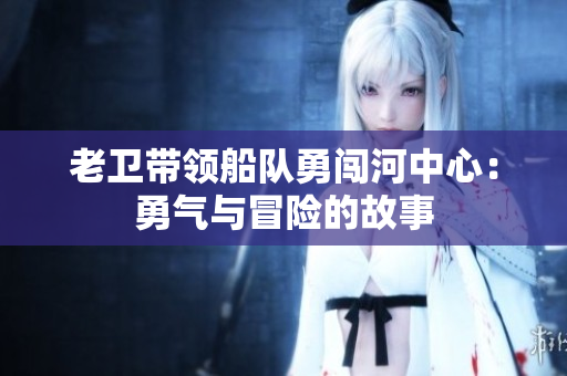 老衛(wèi)帶領(lǐng)船隊勇闖河中心：勇氣與冒險的故事