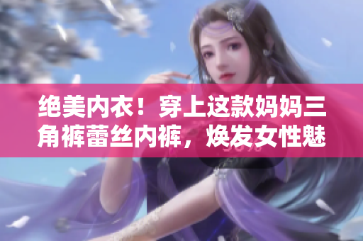 絕美內(nèi)衣！穿上這款媽媽三角褲蕾絲內(nèi)褲，煥發(fā)女性魅力