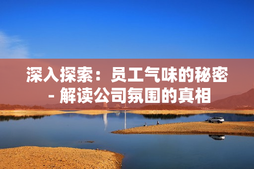 深入探索：?jiǎn)T工氣味的秘密 - 解讀公司氛圍的真相