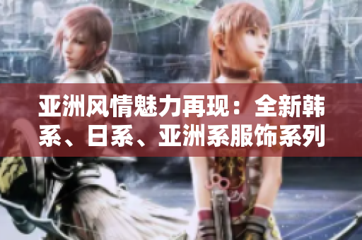 亞洲風(fēng)情魅力再現(xiàn)：全新韓系、日系、亞洲系服飾系列震撼登場(chǎng)！