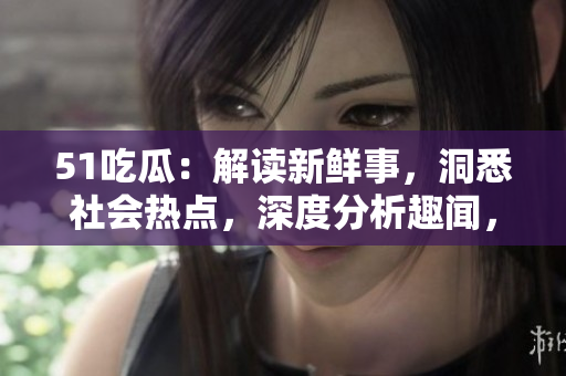51吃瓜：解讀新鮮事，洞悉社會熱點，深度分析趣聞，精彩不容錯過！
