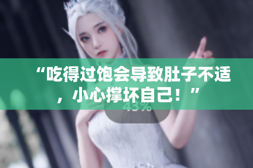 “吃得過飽會(huì)導(dǎo)致肚子不適，小心撐壞自己！”