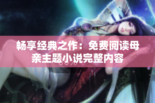 暢享經(jīng)典之作：免費閱讀母親主題小說完整內(nèi)容