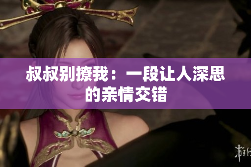 叔叔別撩我：一段讓人深思的親情交錯(cuò)